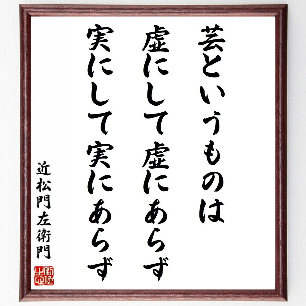 近松門左衛門の名言「芸というものは、虚にして虚にあらず、実にして実に～」手書き書道色紙額／受注後の毛筆直筆（Y0300）