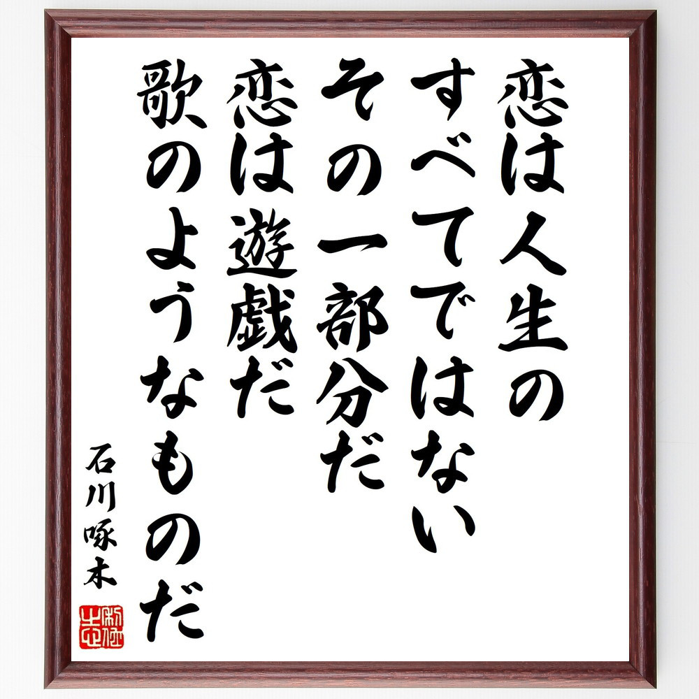 石川啄木の名言「恋は人生のすべてではない、その一部分だ、恋は遊戯だ、～」手書き書道色紙額／受注後の毛筆直筆（Y0713）