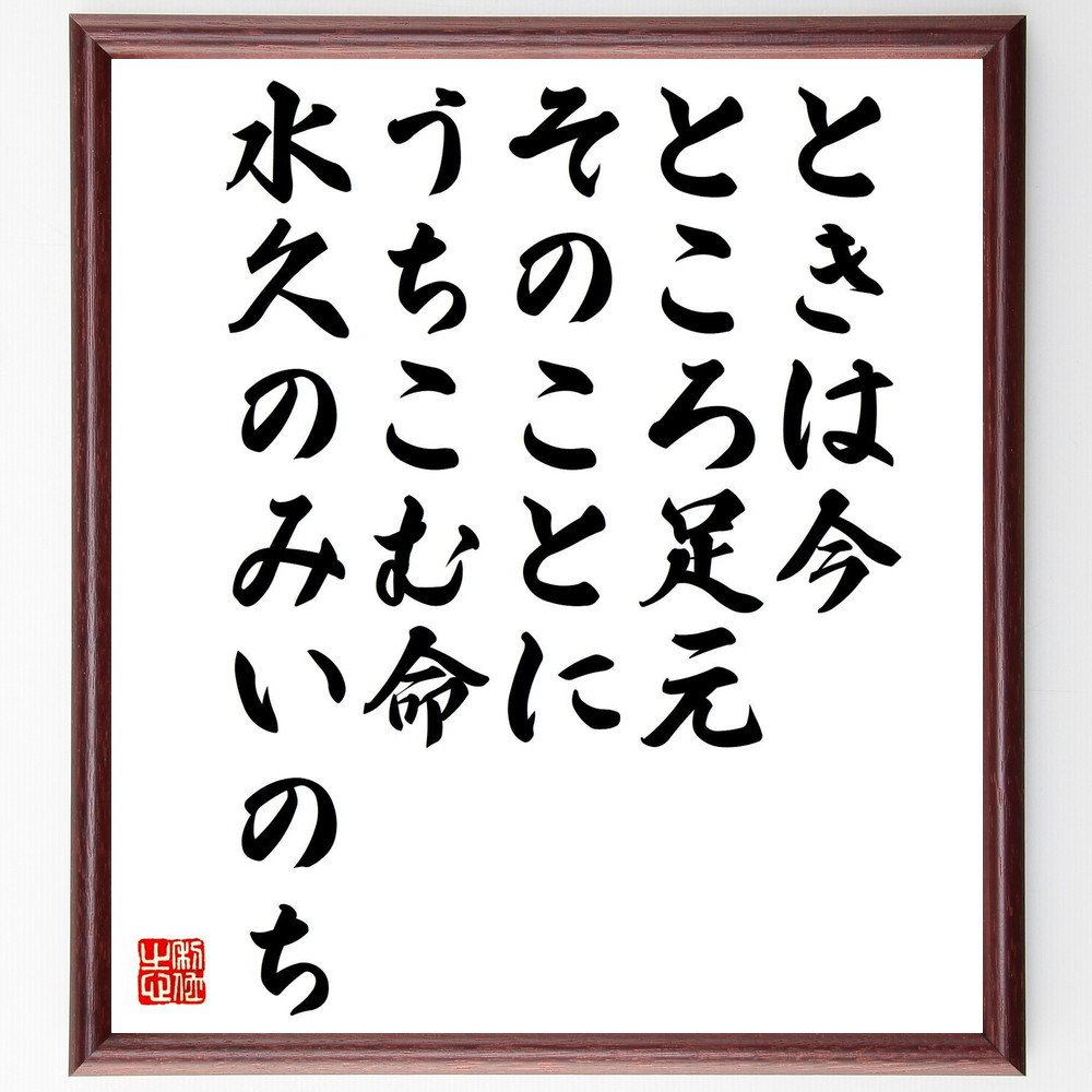 名言「ときは今、ところ足元、そのことに、うちこむ命、水久のみいのち」手書き書道色紙額／受注後の毛筆直筆（Y0815）