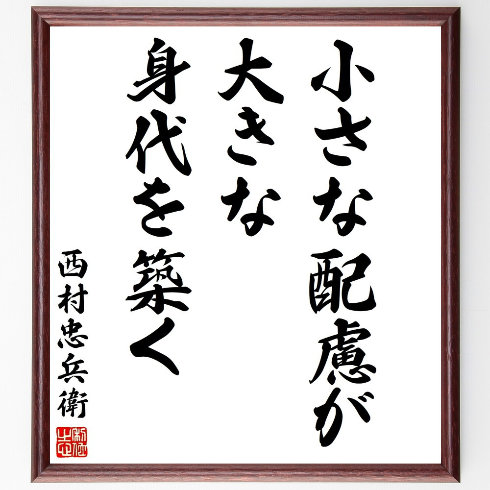 西村忠兵衛の名言「小さな配慮が大きな身代を築く」手書き書道色紙額／受注後の毛筆直筆（Y2980）