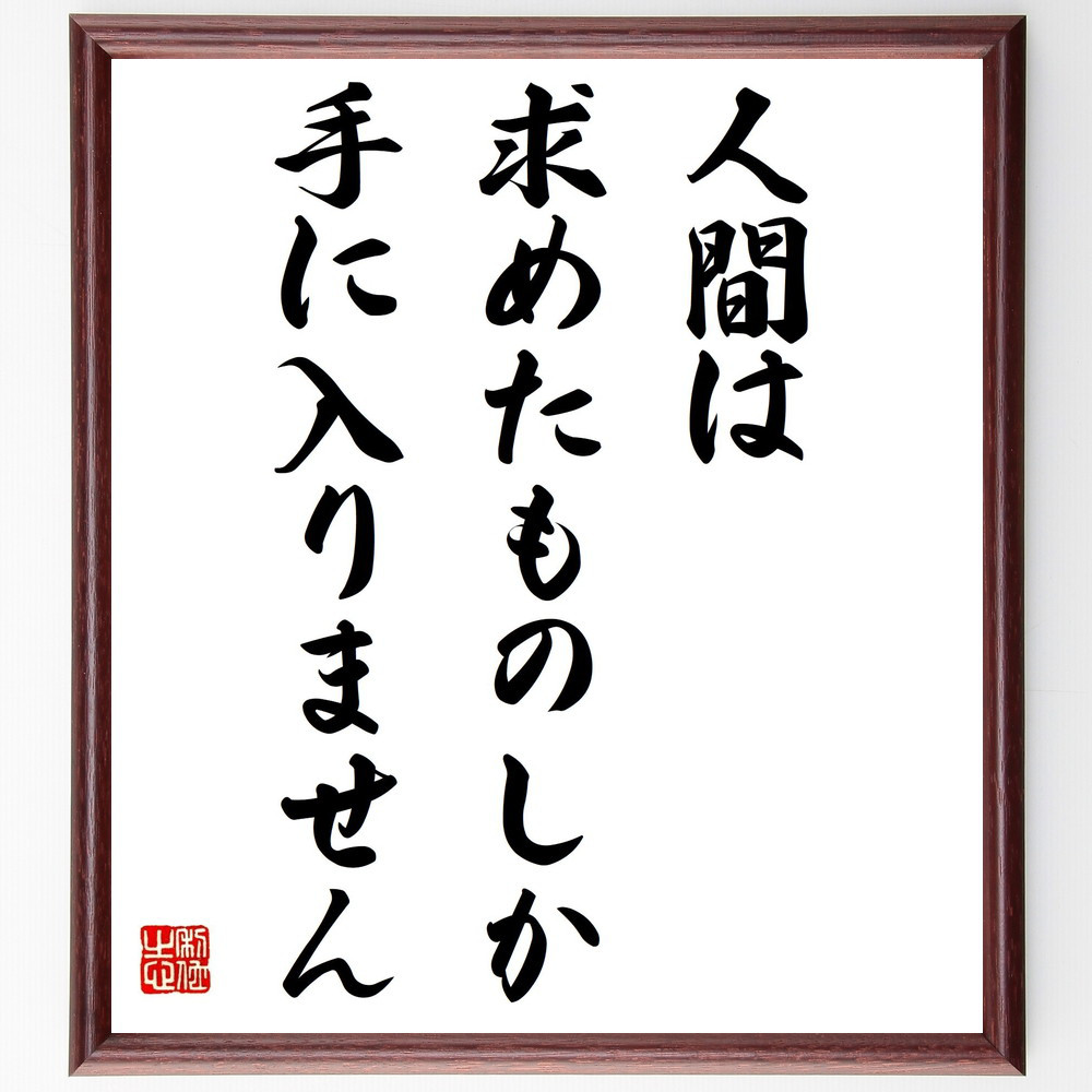 名言「人間は、求めたものしか手に入りません」手書き書道色紙額／受注後の毛筆直筆（Y7442）