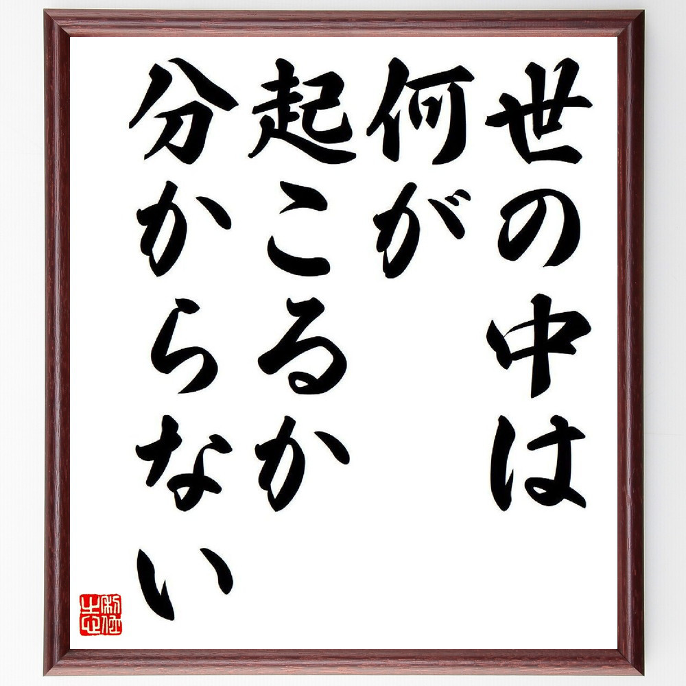 名言「世の中は、何が起こるか分からない」手書き書道色紙額／受注後の毛筆直筆（Y8569）