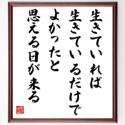 名言「生きていれば、生きているだけでよかったと思える日が来る」額付き書道色紙／受注後直筆（Y7594） 1枚目の画像