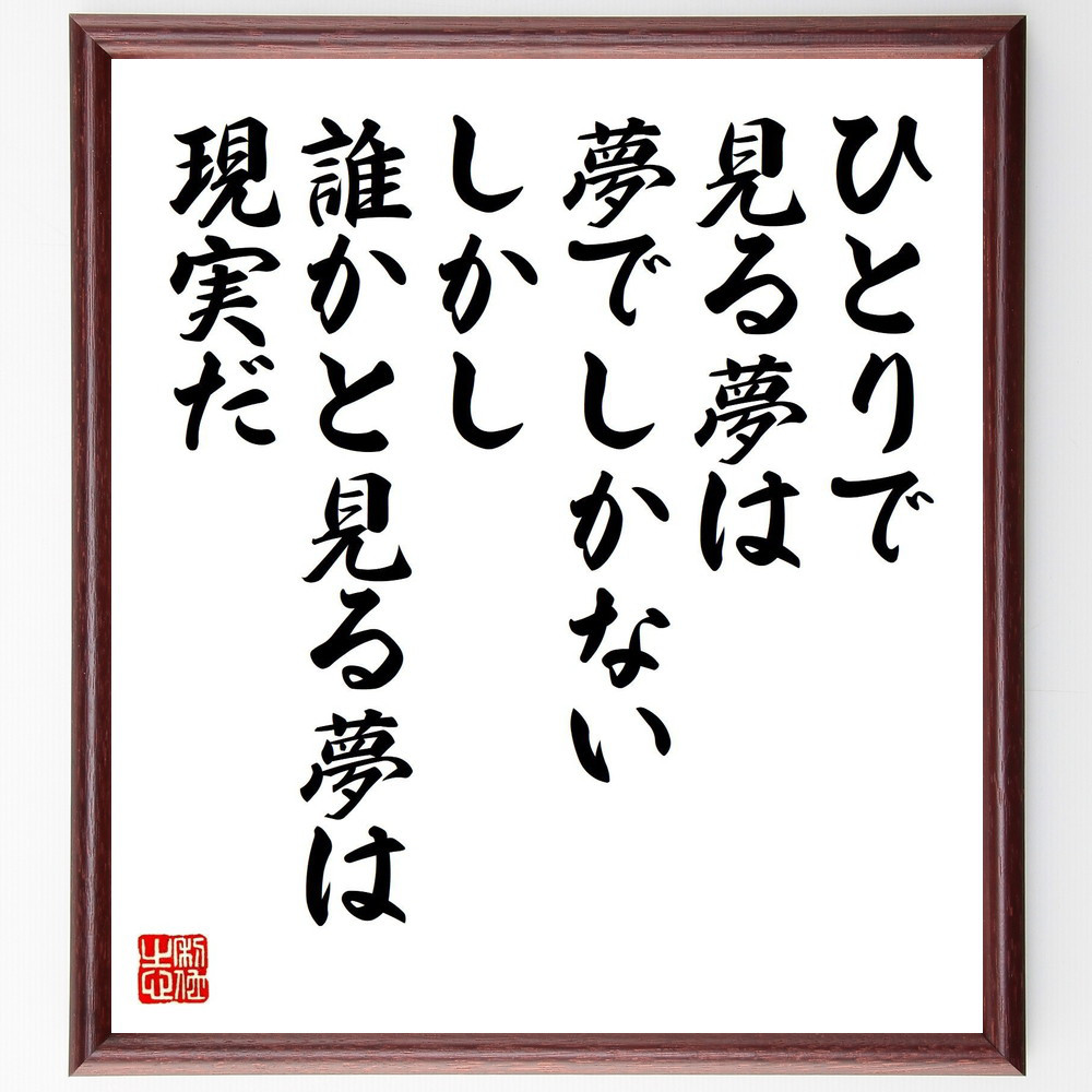 名言「ひとりで見る夢は夢でしかない、しかし、誰かと見る夢は現実だ」手書き書道色紙額／受注後の毛筆直筆（Y7572）