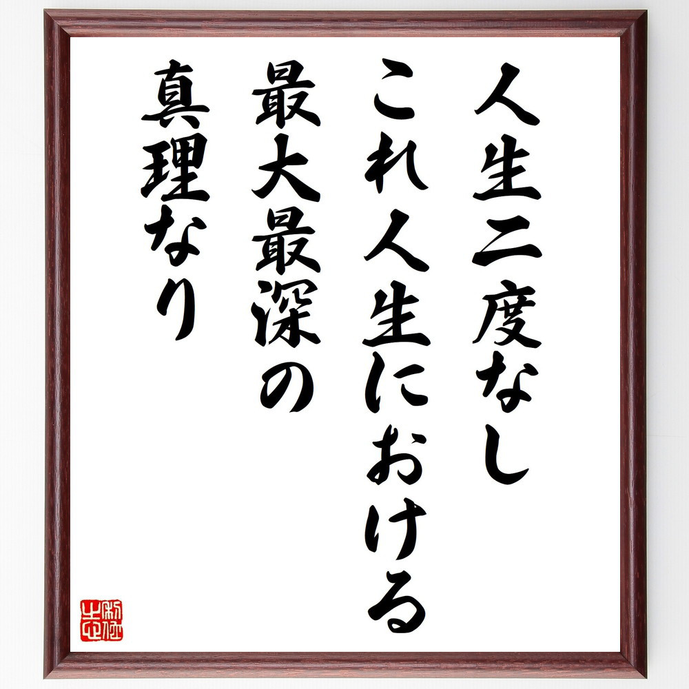 名言「人生二度なし、これ人生における最大最深の真理なり」手書き書道色紙額／受注後の毛筆直筆（V2093）
