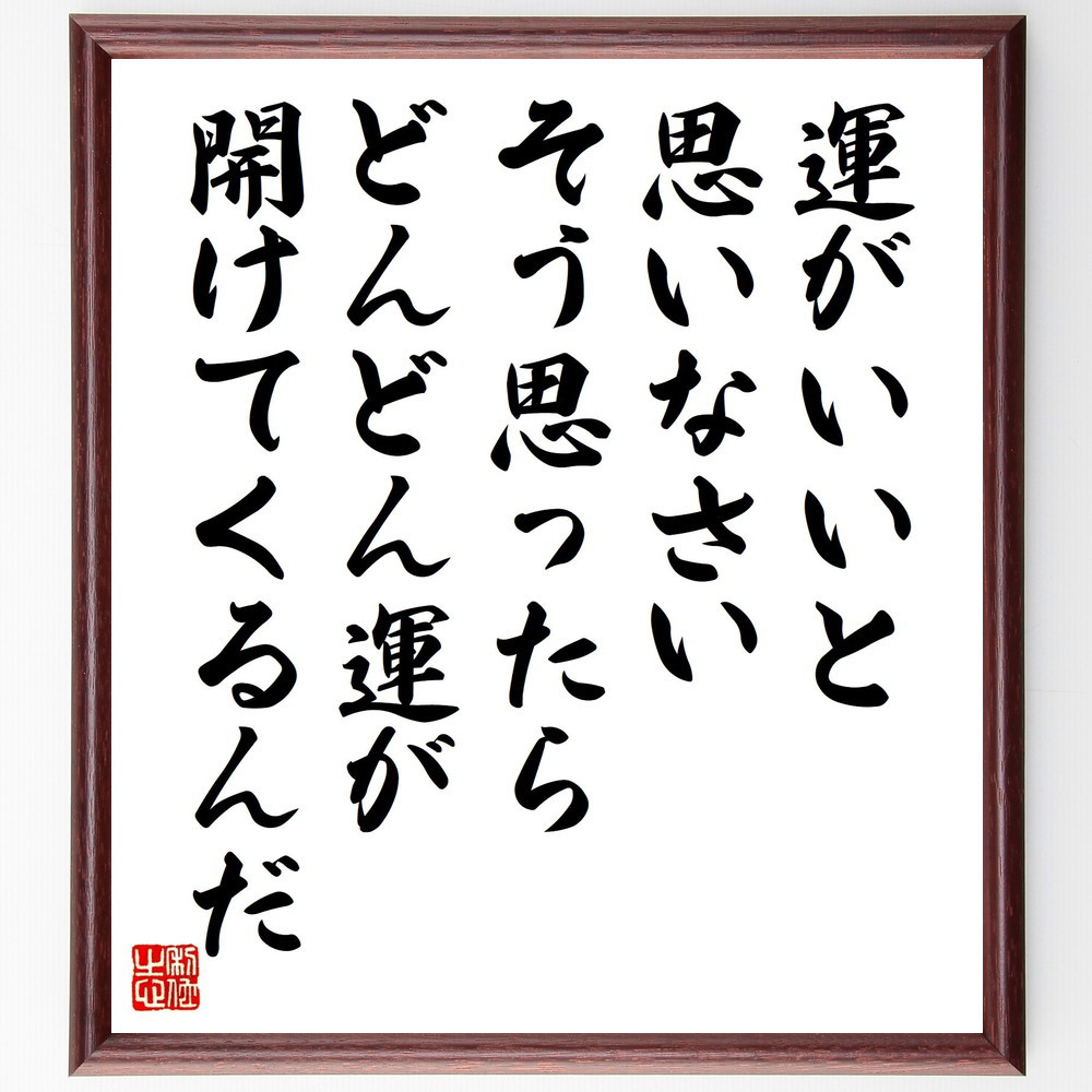 名言「運がいいと思いなさい、そう思ったらどんどん運が開けてくるんだ」手書き書道色紙額／受注後の毛筆直筆（V2123）