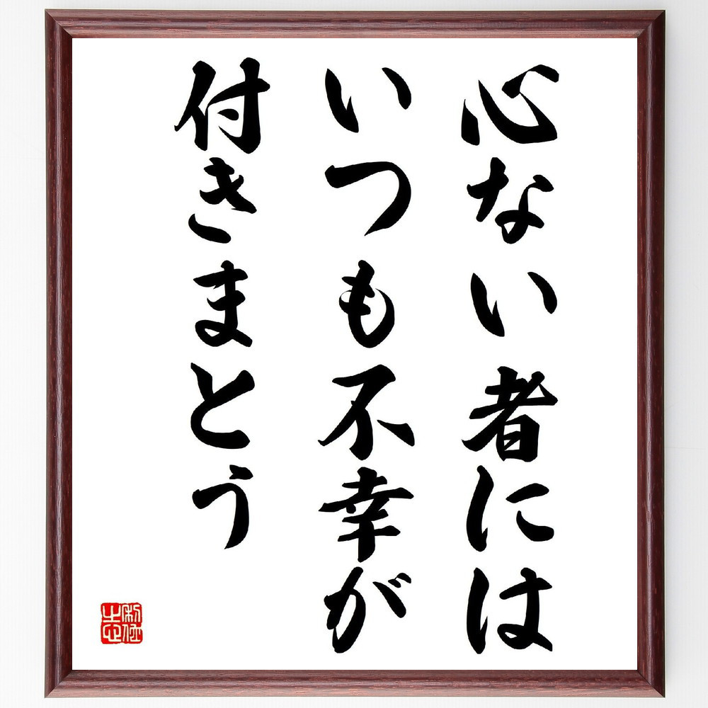 名言「心ない者には、いつも不幸が付きまとう」手書き書道色紙額／受注後の毛筆直筆（V4087）