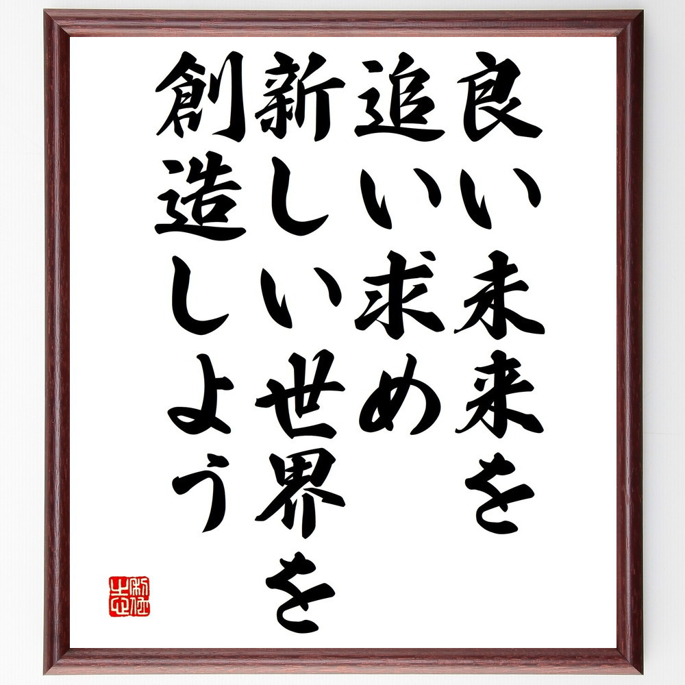 名言「良い未来を追い求め、新しい世界を創造しよう」手書き書道色紙額／受注後の毛筆直筆（V4838）