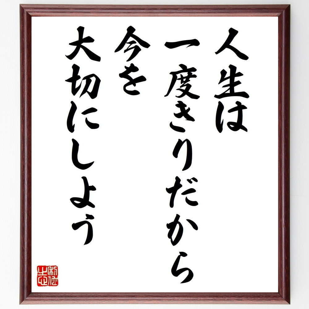 名言「人生は一度きりだから、今を大切にしよう」手書き書道色紙額／受注後の毛筆直筆（V4933）