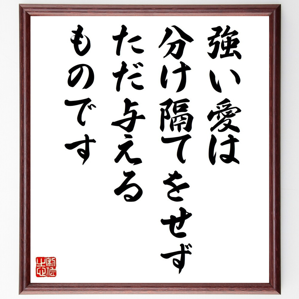 名言「強い愛は、分け隔てをせず、ただ与えるものです」手書き書道色紙額／受注後の毛筆直筆（V4993）