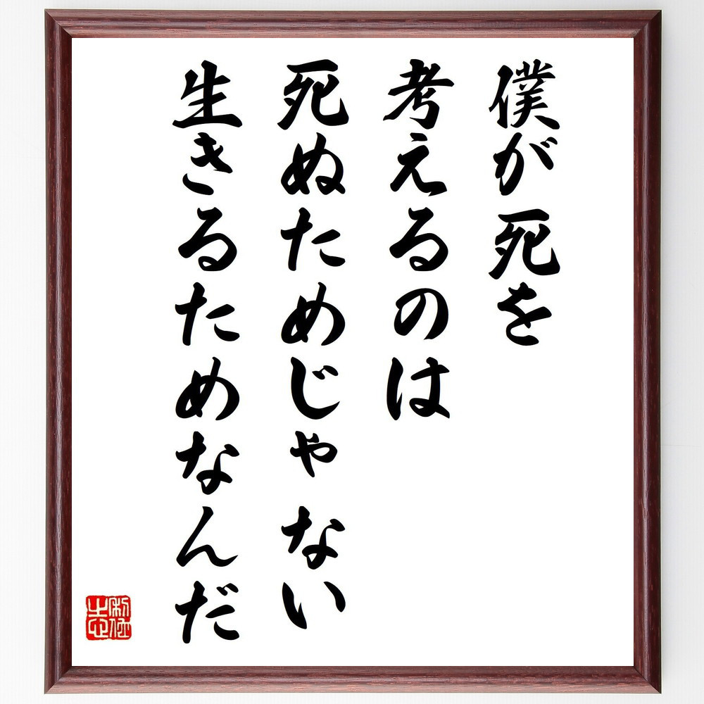 名言「僕が死を考えるのは、死ぬためじゃない、生きるためなんだ」手書き書道色紙額／受注後の毛筆直筆（V5111）