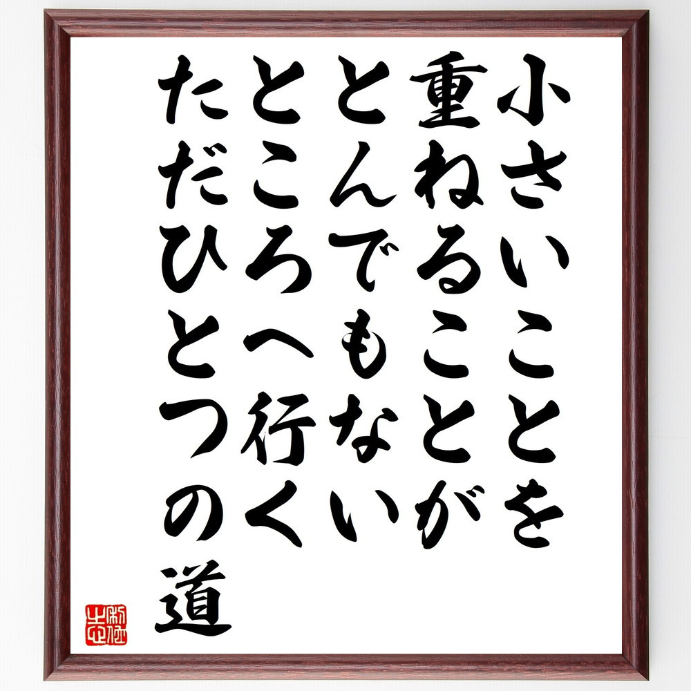 名言「小さいことを重ねることが、とんでもないところへ行くただひとつの道」手書き書道色紙額／受注後の毛筆直筆（V5249）