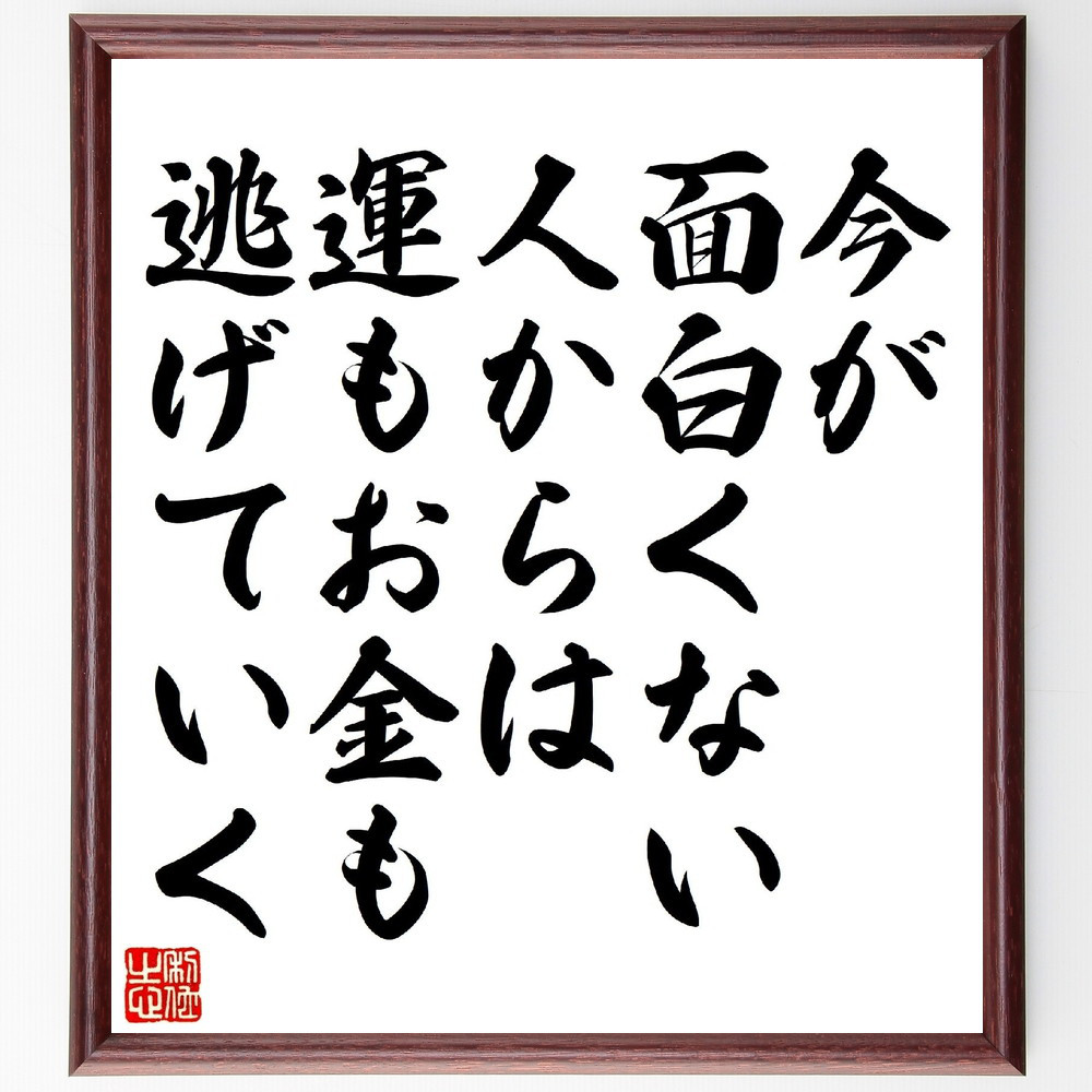 名言「今が面白くない人からは、運もお金も逃げていく」手書き書道色紙額／受注後の毛筆直筆（V1047）
