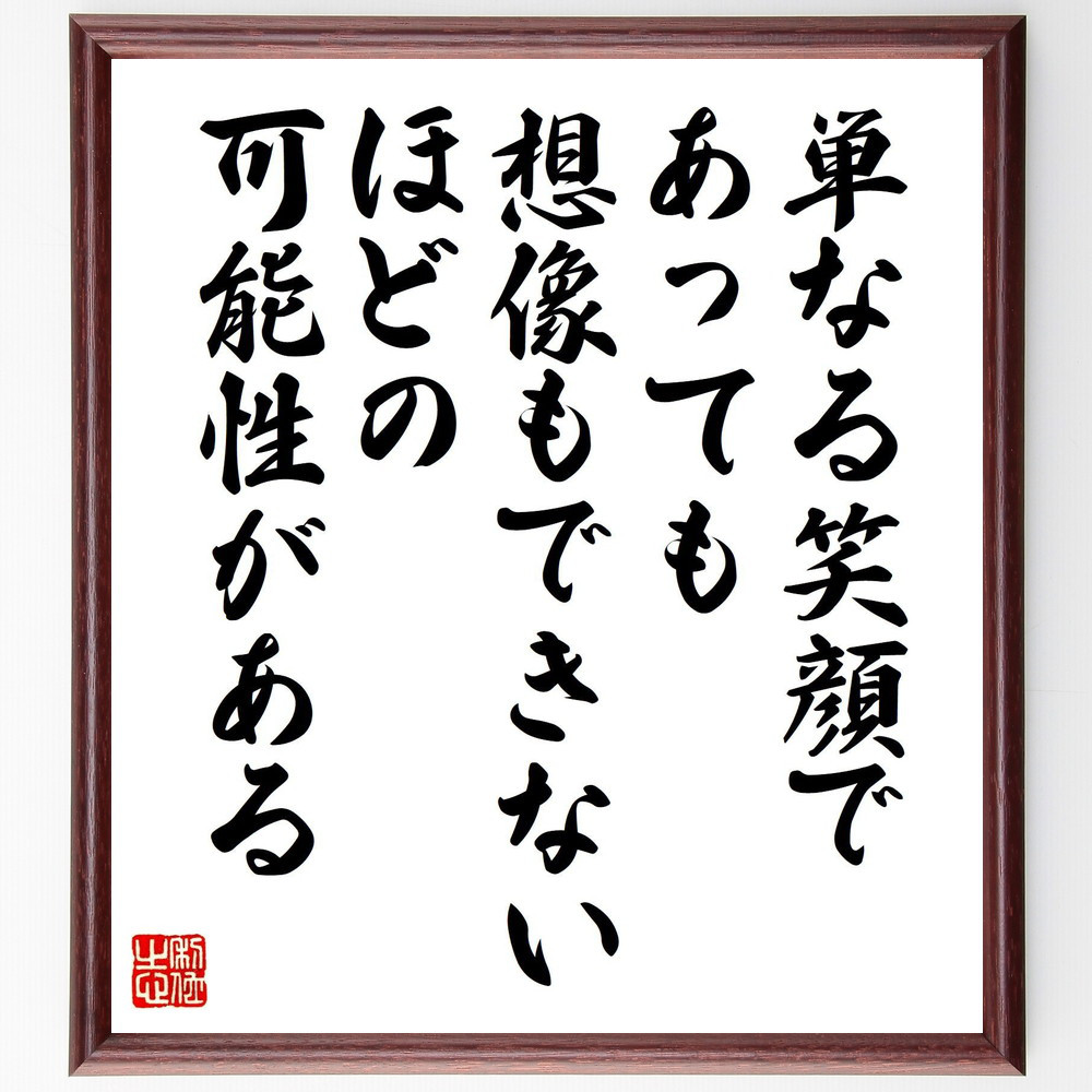 名言「単なる笑顔であっても想像もできないほどの可能性がある」手書き書道色紙額／受注後の毛筆直筆（V6781）