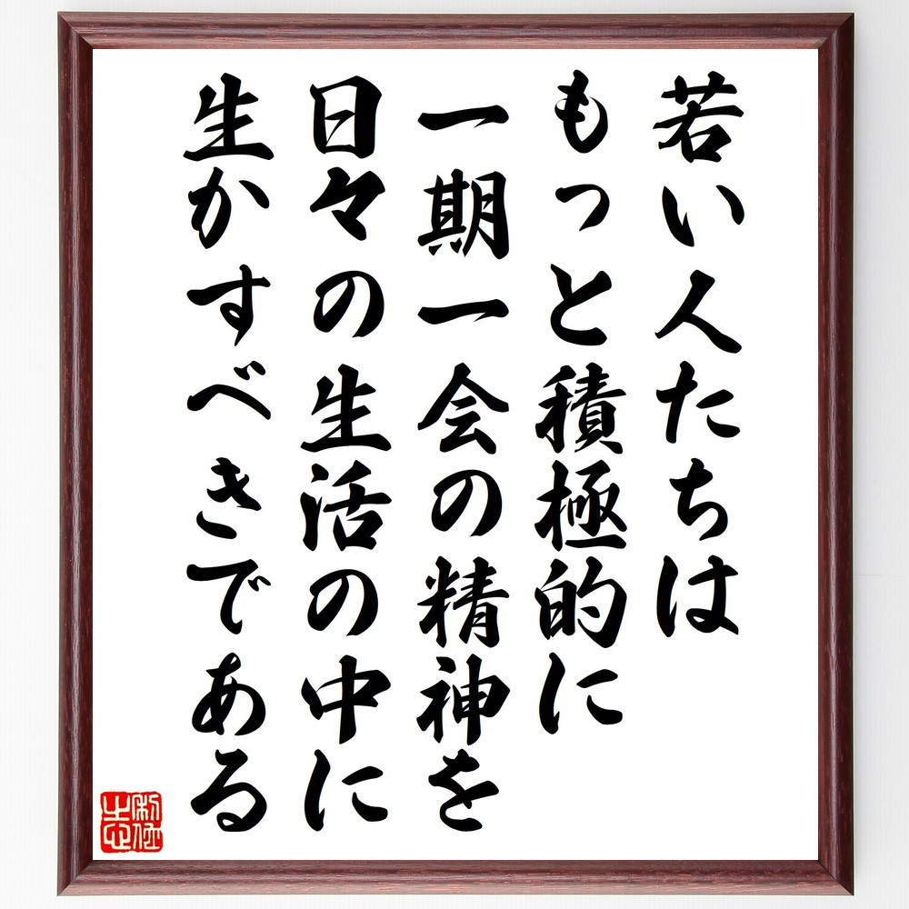 名言「若い人たちはもっと積極的に一期一会の精神を、日々の生活の中に生～」手書き書道色紙額／受注後の毛筆直筆（V6862）