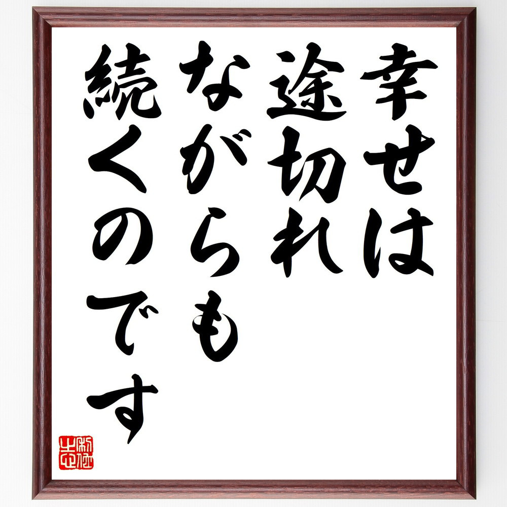 名言「幸せは途切れながらも続くのです」手書き書道色紙額／受注後の毛筆直筆（V7943）