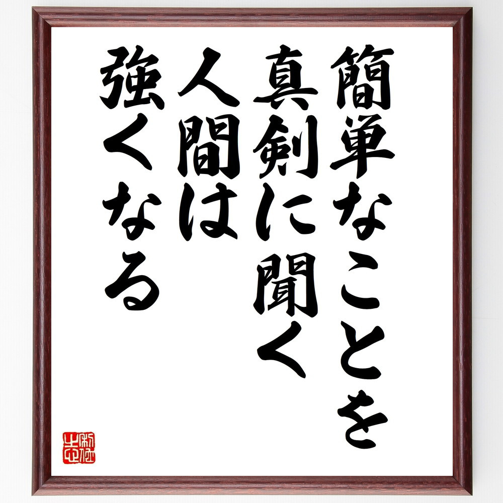 名言「簡単なことを真剣に聞く人間は強くなる」手書き書道色紙額／受注後の毛筆直筆（V9937）