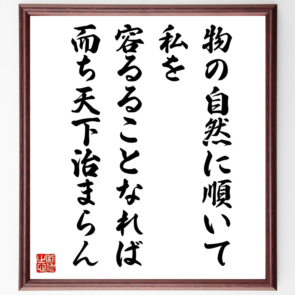 名言「物の自然に順いて私を容るることなれば、而ち天下治まらん」手書き書道色紙額／受注後の毛筆直筆（W0317）