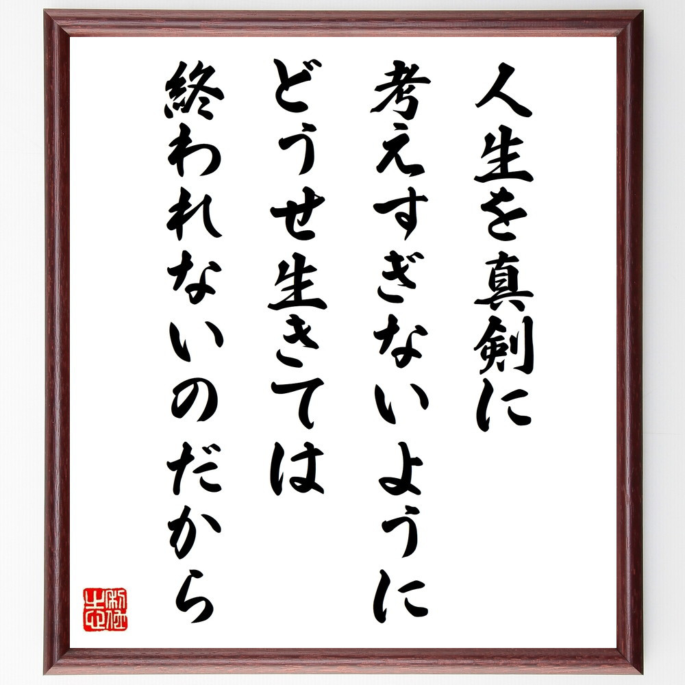 名言「人生を真剣に考えすぎないように、どうせ生きては終われないのだから」手書き書道色紙額／受注後の毛筆直筆（W0361）