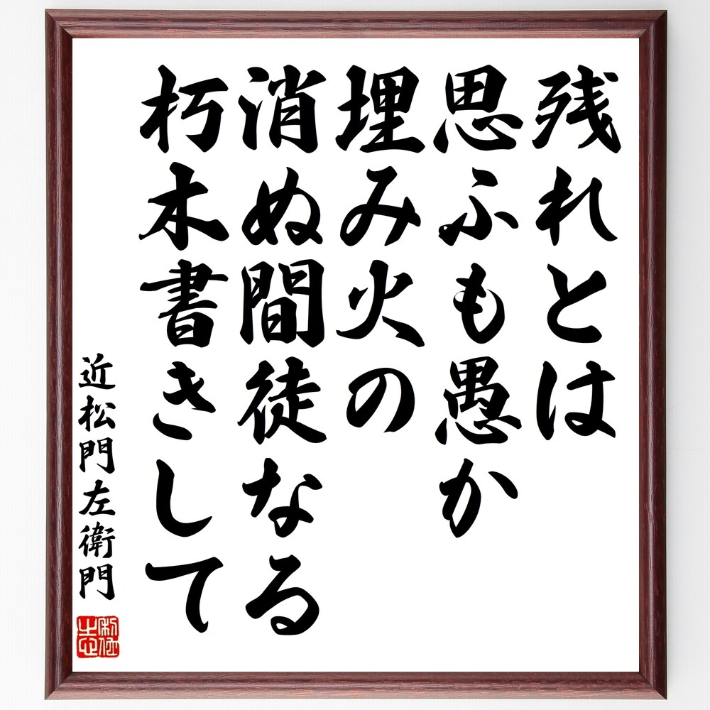 近松門左衛門の名言「残れとは思ふも愚か埋み火の、消ぬ間徒なる朽木書き～」手書き書道色紙額／受注後の毛筆直筆（Y0299）